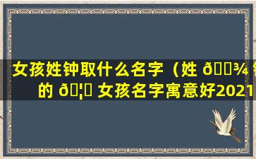 女孩姓钟取什么名字（姓 🌾 钟的 🦅 女孩名字寓意好2021）